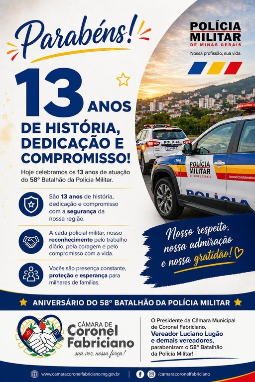 A Câmara Municipal de Coronel Fabriciano parabeniza o 58º Batalhão da Polícia Militar de Minas Gerais pelos seus 13 anos de história, dedicação e compromisso com a segurança da nossa população.